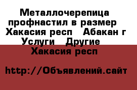 Металлочерепица, профнастил в размер - Хакасия респ., Абакан г. Услуги » Другие   . Хакасия респ.